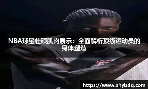 NBA球星壮硕肌肉展示：全面解析顶级运动员的身体塑造